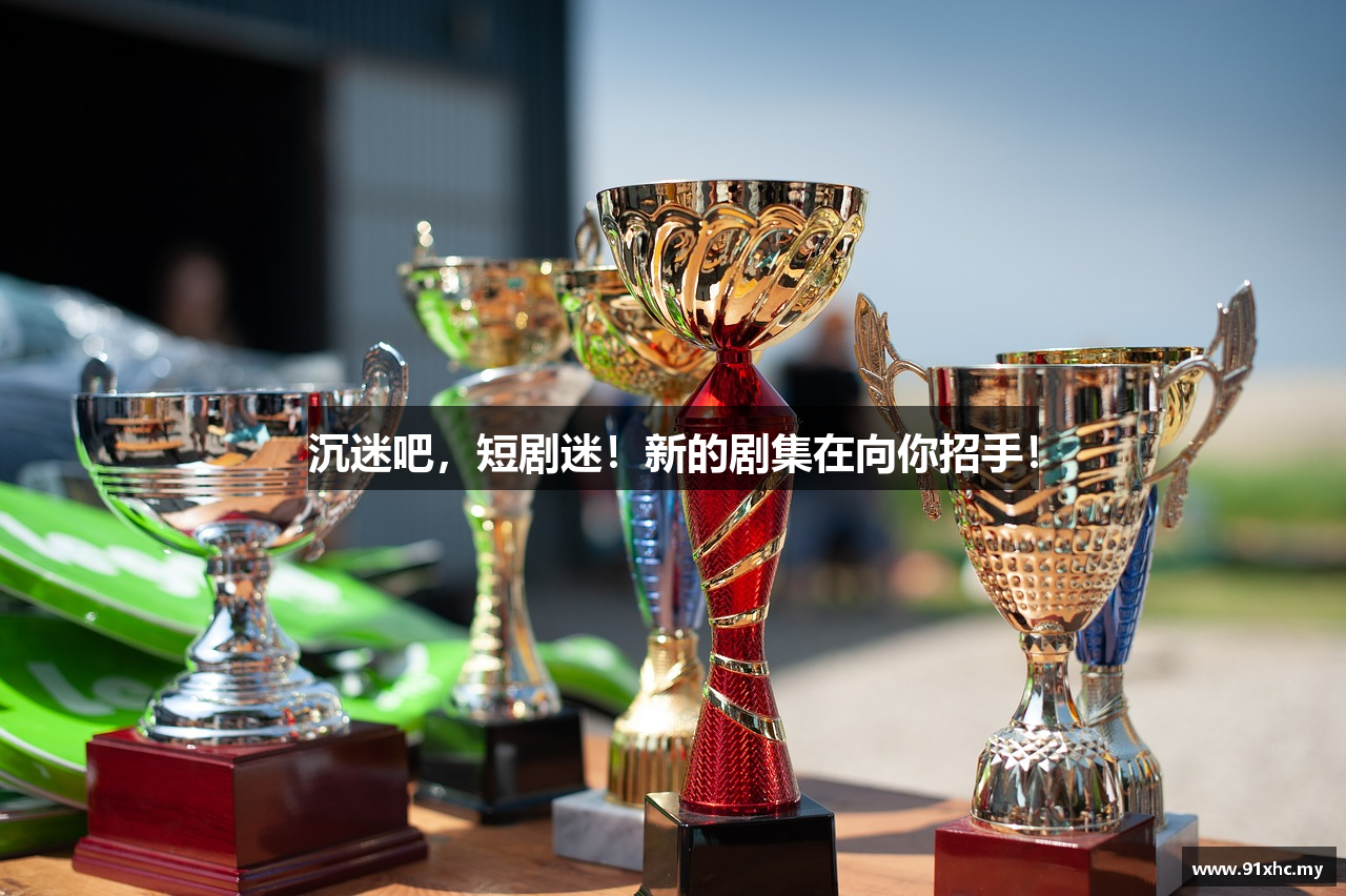 沉迷吧，短剧迷！新的剧集在向你招手！